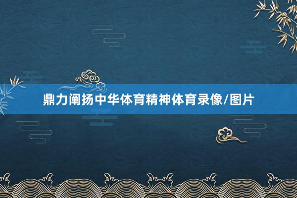 鼎力阐扬中华体育精神体育录像/图片