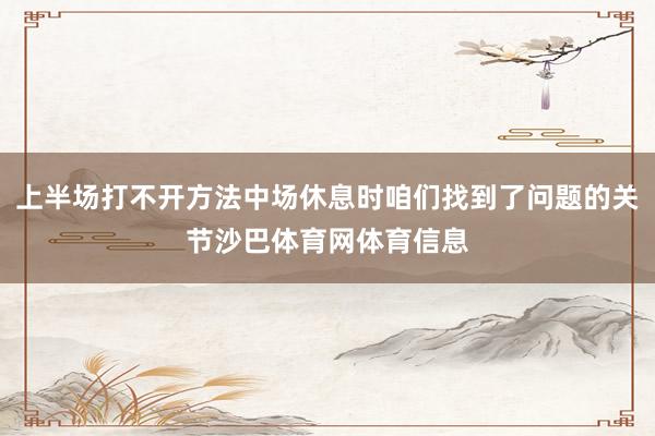 上半场打不开方法中场休息时咱们找到了问题的关节沙巴体育网体育信息