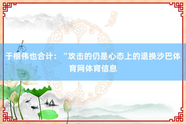 于根伟也合计：“攻击的仍是心态上的退换沙巴体育网体育信息