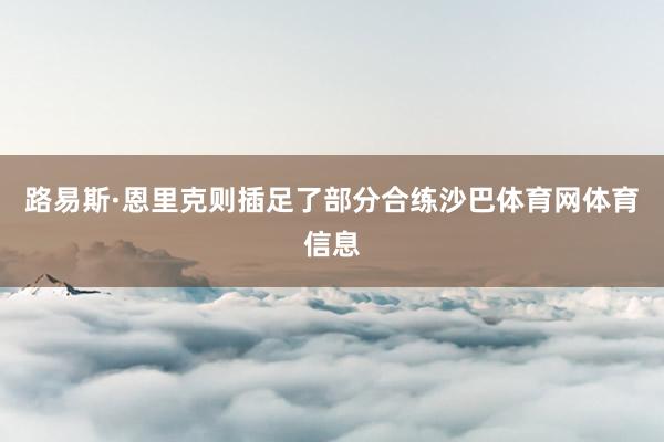 路易斯·恩里克则插足了部分合练沙巴体育网体育信息
