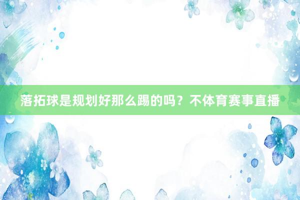 落拓球是规划好那么踢的吗？不体育赛事直播