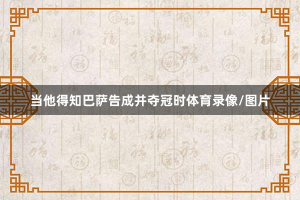 当他得知巴萨告成并夺冠时体育录像/图片