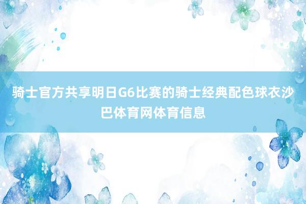 骑士官方共享明日G6比赛的骑士经典配色球衣沙巴体育网体育信息