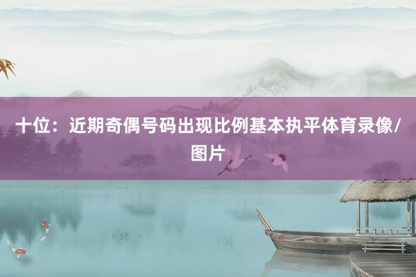 十位：近期奇偶号码出现比例基本执平体育录像/图片