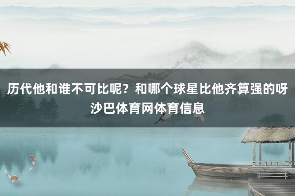 历代他和谁不可比呢？和哪个球星比他齐算强的呀沙巴体育网体育信息