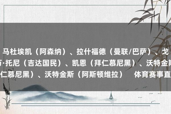 马杜埃凯（阿森纳）、拉什福德（曼联/巴萨）、戈登（纽卡斯尔）、伊万·托尼（吉达国民）、凯恩（拜仁慕尼黑）、沃特金斯（阿斯顿维拉）    体育赛事直播