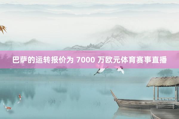 巴萨的运转报价为 7000 万欧元体育赛事直播