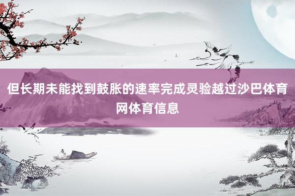 但长期未能找到鼓胀的速率完成灵验越过沙巴体育网体育信息