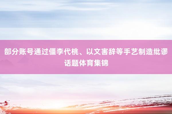 部分账号通过僵李代桃、以文害辞等手艺制造纰谬话题体育集锦