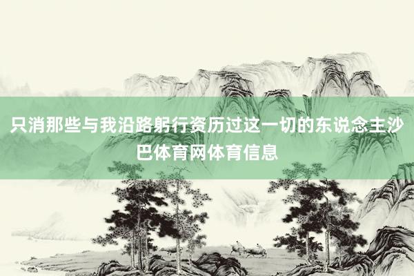 只消那些与我沿路躬行资历过这一切的东说念主沙巴体育网体育信息