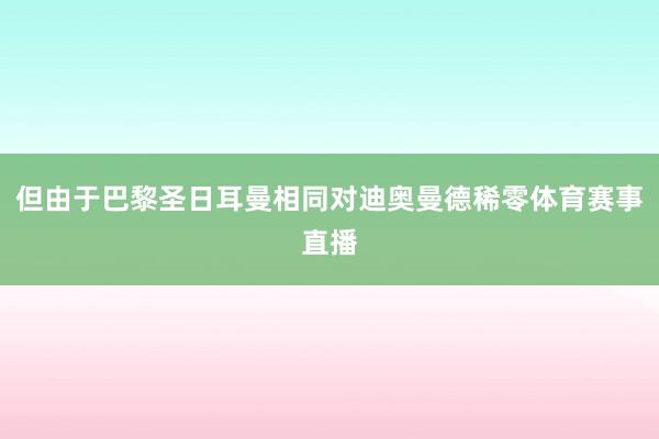 但由于巴黎圣日耳曼相同对迪奥曼德稀零体育赛事直播