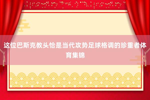 这位巴斯克教头恰是当代攻势足球格调的珍重者体育集锦