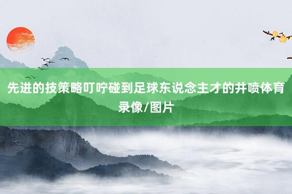 先进的技策略叮咛碰到足球东说念主才的井喷体育录像/图片