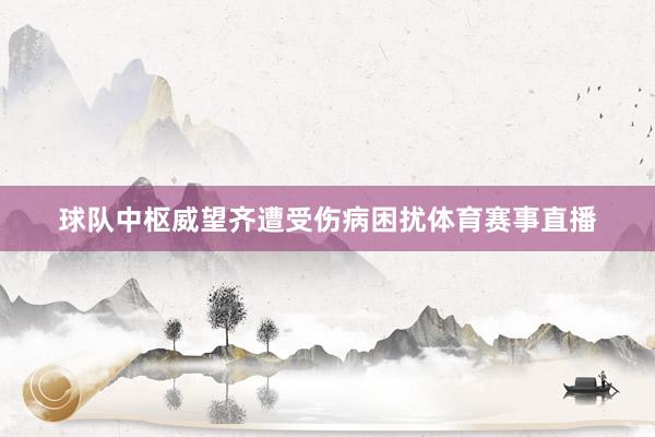 球队中枢威望齐遭受伤病困扰体育赛事直播