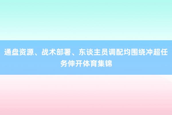 通盘资源、战术部署、东谈主员调配均围绕冲超任务伸开体育集锦