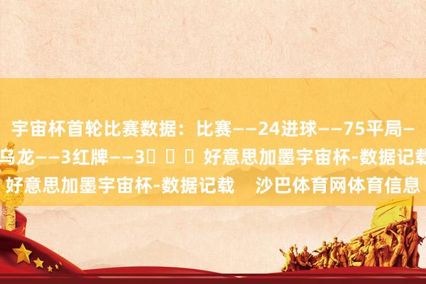 宇宙杯首轮比赛数据：比赛——24进球——75平局——9戴帽——1双响——7乌龙——3红牌——3			好意思加墨宇宙杯-数据记载    沙巴体育网体育信息
