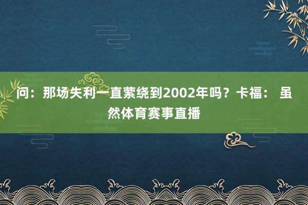 问：那场失利一直萦绕到2002年吗？卡福： 虽然体育赛事直播