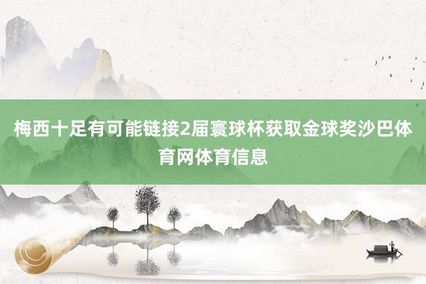 梅西十足有可能链接2届寰球杯获取金球奖沙巴体育网体育信息