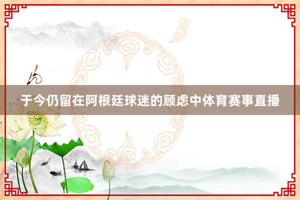 于今仍留在阿根廷球迷的顾虑中体育赛事直播