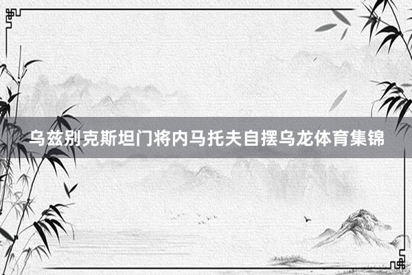 乌兹别克斯坦门将内马托夫自摆乌龙体育集锦