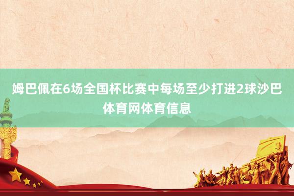 姆巴佩在6场全国杯比赛中每场至少打进2球沙巴体育网体育信息