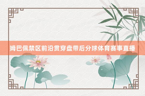 姆巴佩禁区前沿贯穿盘带后分球体育赛事直播
