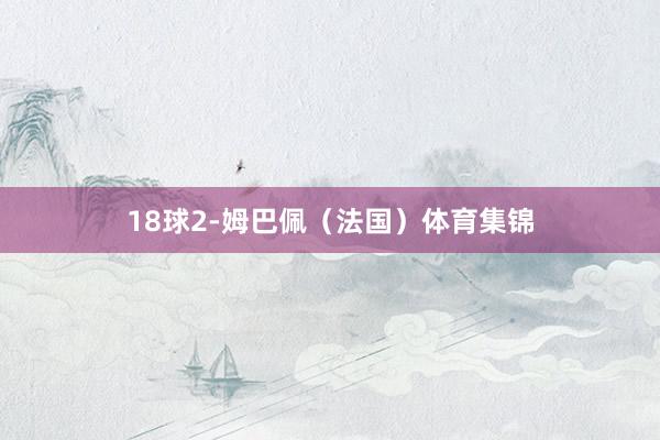 18球2-姆巴佩（法国）体育集锦