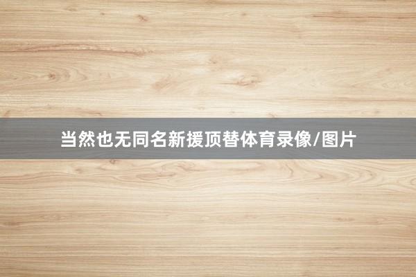 当然也无同名新援顶替体育录像/图片